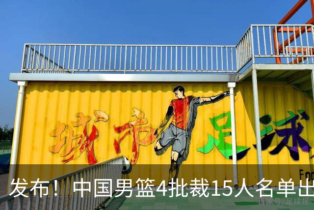 发布！中国男篮4批裁15人名单出炉，胡明轩徐杰离队周琦因伤落选